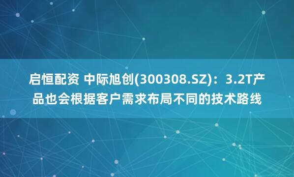 启恒配资 中际旭创(300308.SZ)：3.2T产品也会根据客户需求布局不同的技术路线
