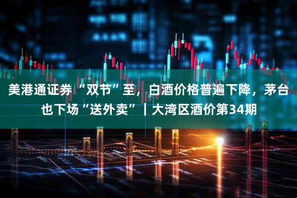 美港通证券 “双节”至，白酒价格普遍下降，茅台也下场“送外卖”｜大湾区酒价第34期