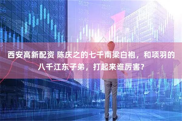 西安高新配资 陈庆之的七千南梁白袍，和项羽的八千江东子弟，打起来谁厉害？