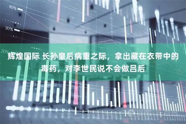 辉煌国际 长孙皇后病重之际，拿出藏在衣带中的毒药，对李世民说不会做吕后