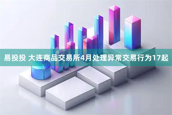 易投投 大连商品交易所4月处理异常交易行为17起