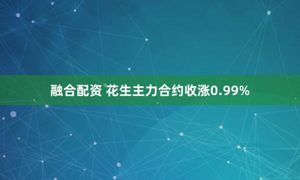 融合配资 花生主力合约收涨0.99%